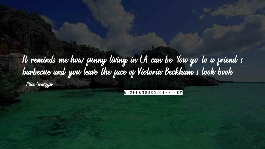 Alice Greczyn Quotes: It reminds me how funny living in LA can be; You go to a friend's barbecue and you leave the face of Victoria Beckham's look book.