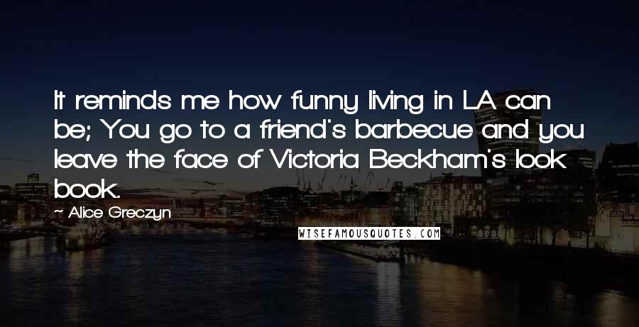 Alice Greczyn Quotes: It reminds me how funny living in LA can be; You go to a friend's barbecue and you leave the face of Victoria Beckham's look book.