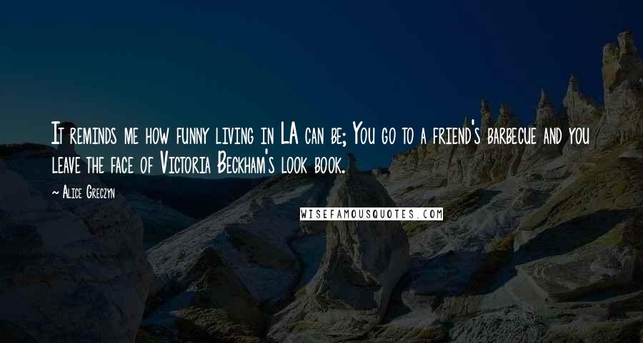 Alice Greczyn Quotes: It reminds me how funny living in LA can be; You go to a friend's barbecue and you leave the face of Victoria Beckham's look book.