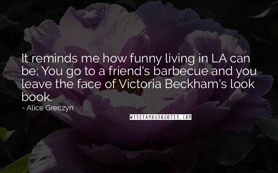 Alice Greczyn Quotes: It reminds me how funny living in LA can be; You go to a friend's barbecue and you leave the face of Victoria Beckham's look book.