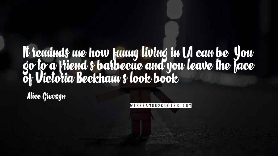 Alice Greczyn Quotes: It reminds me how funny living in LA can be; You go to a friend's barbecue and you leave the face of Victoria Beckham's look book.