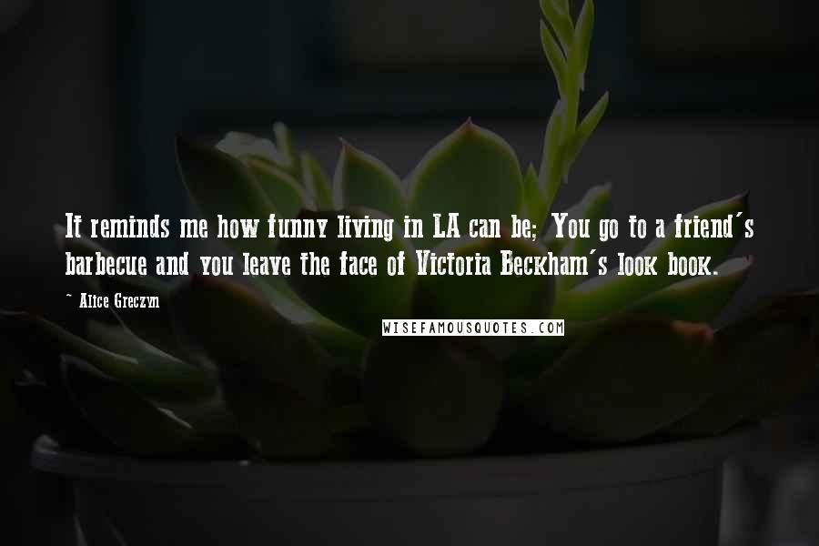 Alice Greczyn Quotes: It reminds me how funny living in LA can be; You go to a friend's barbecue and you leave the face of Victoria Beckham's look book.