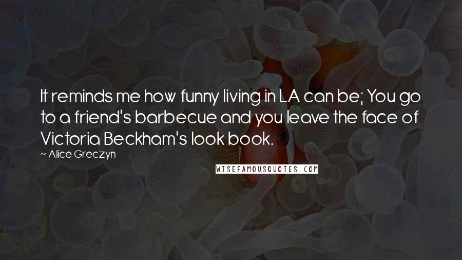 Alice Greczyn Quotes: It reminds me how funny living in LA can be; You go to a friend's barbecue and you leave the face of Victoria Beckham's look book.