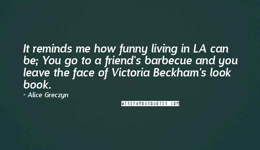 Alice Greczyn Quotes: It reminds me how funny living in LA can be; You go to a friend's barbecue and you leave the face of Victoria Beckham's look book.