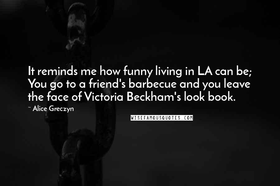 Alice Greczyn Quotes: It reminds me how funny living in LA can be; You go to a friend's barbecue and you leave the face of Victoria Beckham's look book.