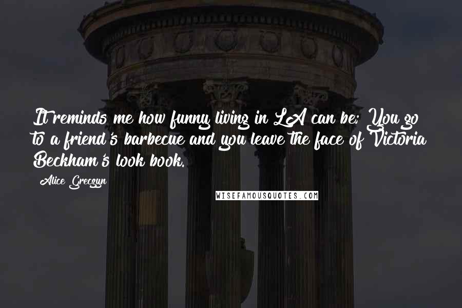 Alice Greczyn Quotes: It reminds me how funny living in LA can be; You go to a friend's barbecue and you leave the face of Victoria Beckham's look book.