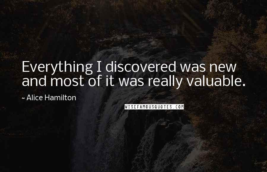 Alice Hamilton Quotes: Everything I discovered was new and most of it was really valuable.