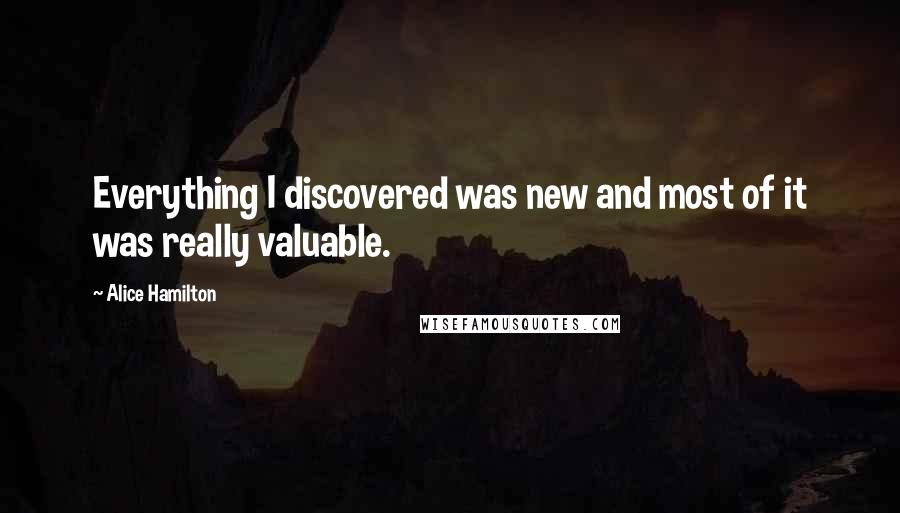 Alice Hamilton Quotes: Everything I discovered was new and most of it was really valuable.