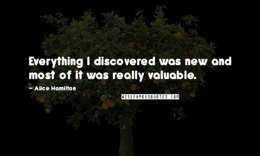 Alice Hamilton Quotes: Everything I discovered was new and most of it was really valuable.