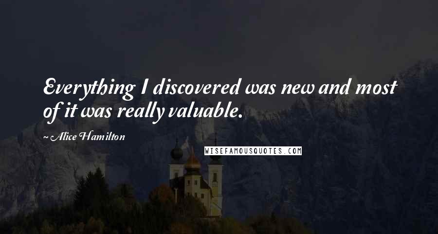 Alice Hamilton Quotes: Everything I discovered was new and most of it was really valuable.