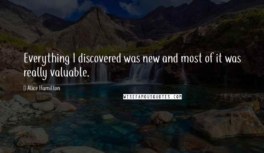 Alice Hamilton Quotes: Everything I discovered was new and most of it was really valuable.