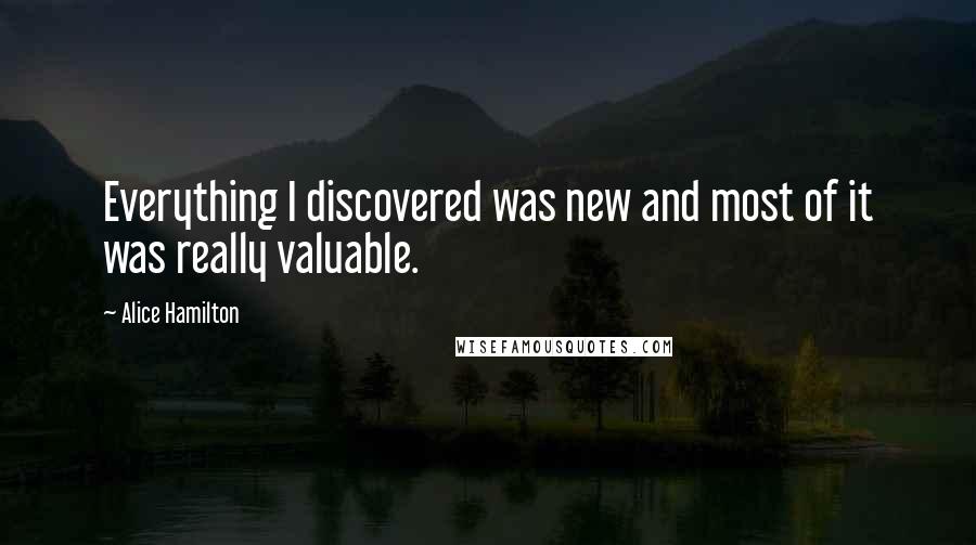 Alice Hamilton Quotes: Everything I discovered was new and most of it was really valuable.