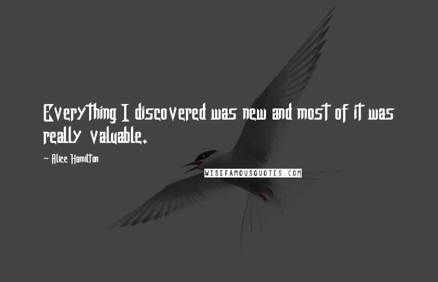 Alice Hamilton Quotes: Everything I discovered was new and most of it was really valuable.