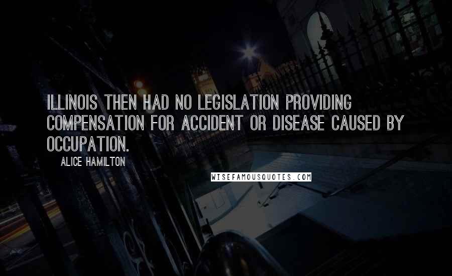 Alice Hamilton Quotes: Illinois then had no legislation providing compensation for accident or disease caused by occupation.