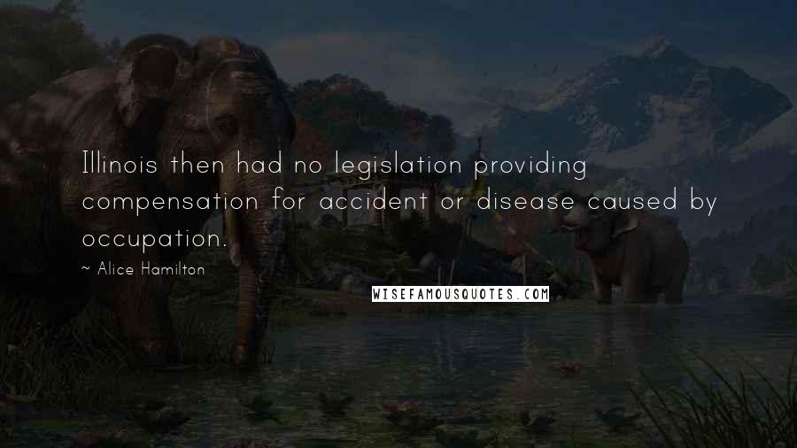 Alice Hamilton Quotes: Illinois then had no legislation providing compensation for accident or disease caused by occupation.