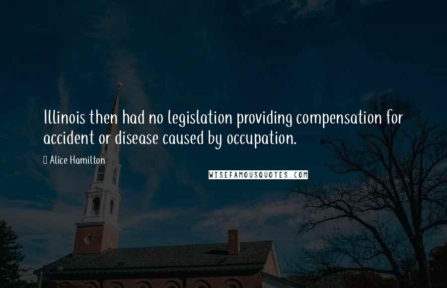 Alice Hamilton Quotes: Illinois then had no legislation providing compensation for accident or disease caused by occupation.