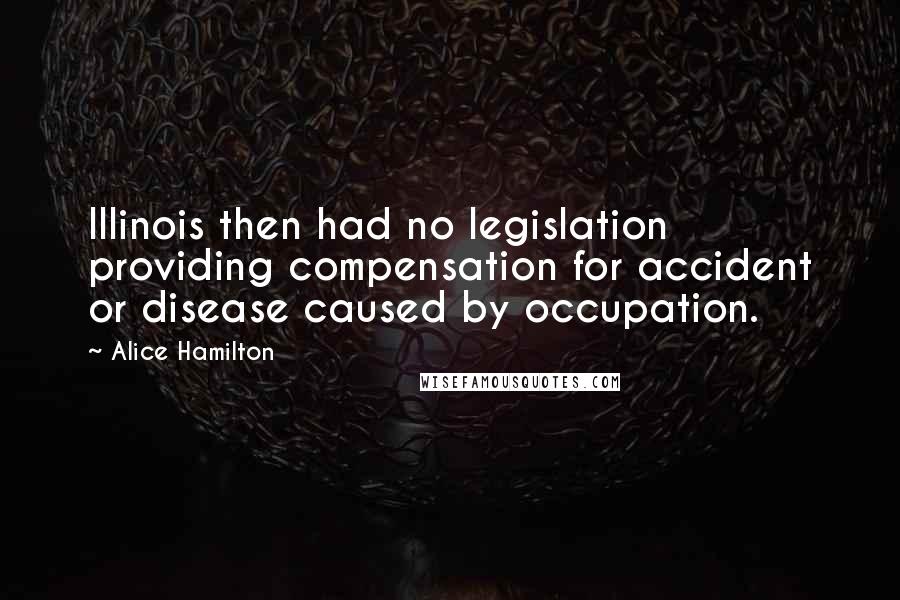 Alice Hamilton Quotes: Illinois then had no legislation providing compensation for accident or disease caused by occupation.