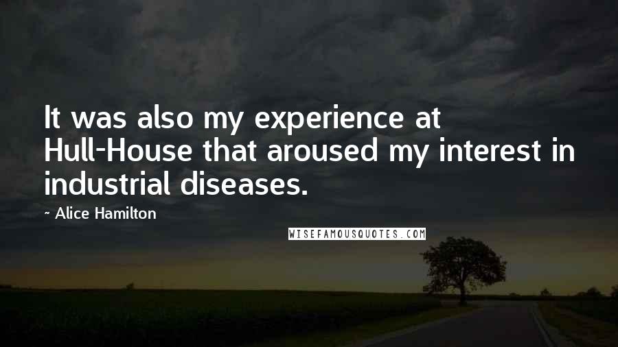Alice Hamilton Quotes: It was also my experience at Hull-House that aroused my interest in industrial diseases.