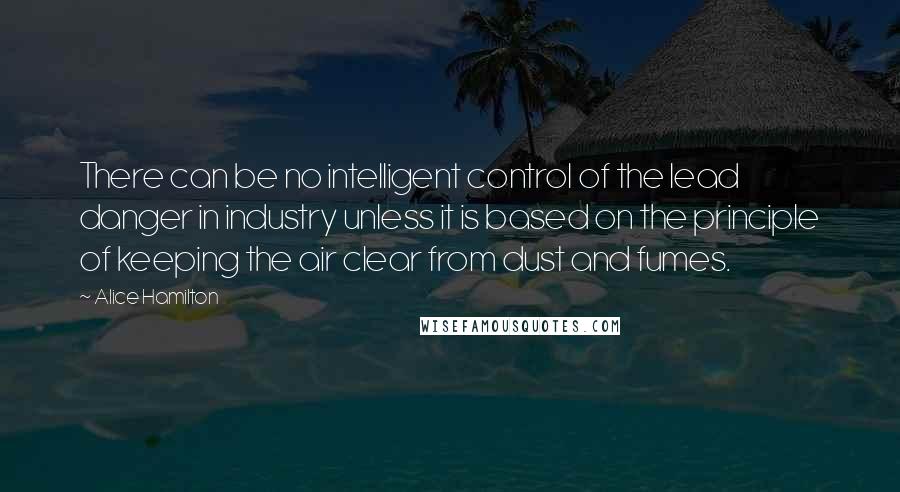 Alice Hamilton Quotes: There can be no intelligent control of the lead danger in industry unless it is based on the principle of keeping the air clear from dust and fumes.