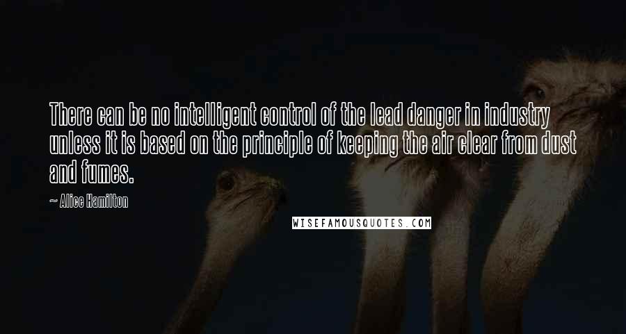 Alice Hamilton Quotes: There can be no intelligent control of the lead danger in industry unless it is based on the principle of keeping the air clear from dust and fumes.