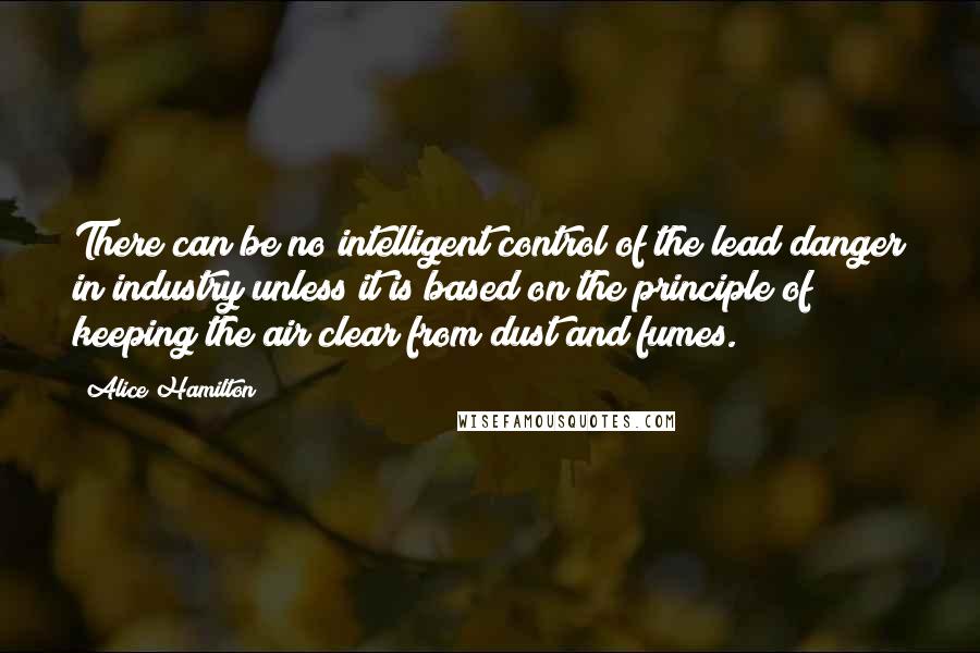 Alice Hamilton Quotes: There can be no intelligent control of the lead danger in industry unless it is based on the principle of keeping the air clear from dust and fumes.