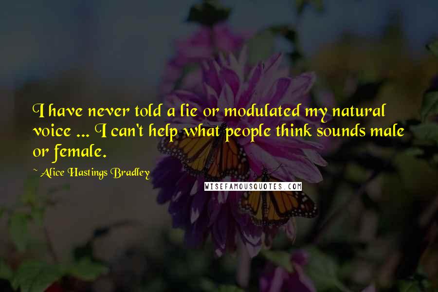 Alice Hastings Bradley Quotes: I have never told a lie or modulated my natural voice ... I can't help what people think sounds male or female.