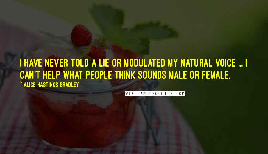 Alice Hastings Bradley Quotes: I have never told a lie or modulated my natural voice ... I can't help what people think sounds male or female.