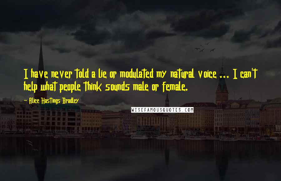 Alice Hastings Bradley Quotes: I have never told a lie or modulated my natural voice ... I can't help what people think sounds male or female.