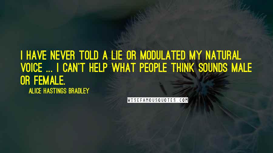 Alice Hastings Bradley Quotes: I have never told a lie or modulated my natural voice ... I can't help what people think sounds male or female.