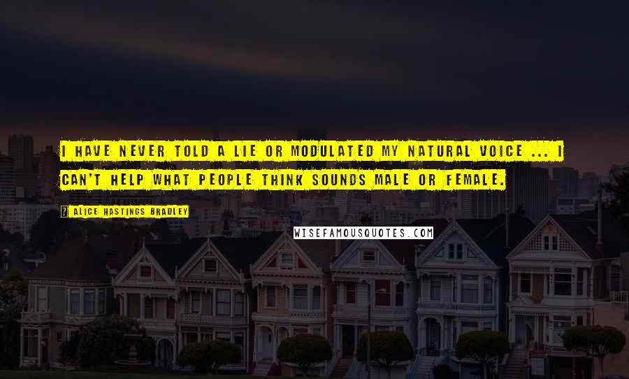 Alice Hastings Bradley Quotes: I have never told a lie or modulated my natural voice ... I can't help what people think sounds male or female.