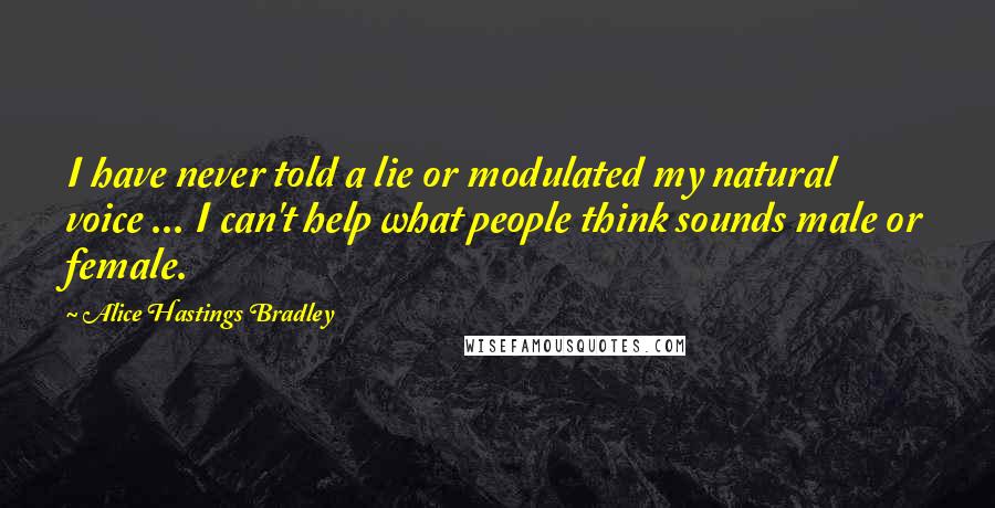 Alice Hastings Bradley Quotes: I have never told a lie or modulated my natural voice ... I can't help what people think sounds male or female.