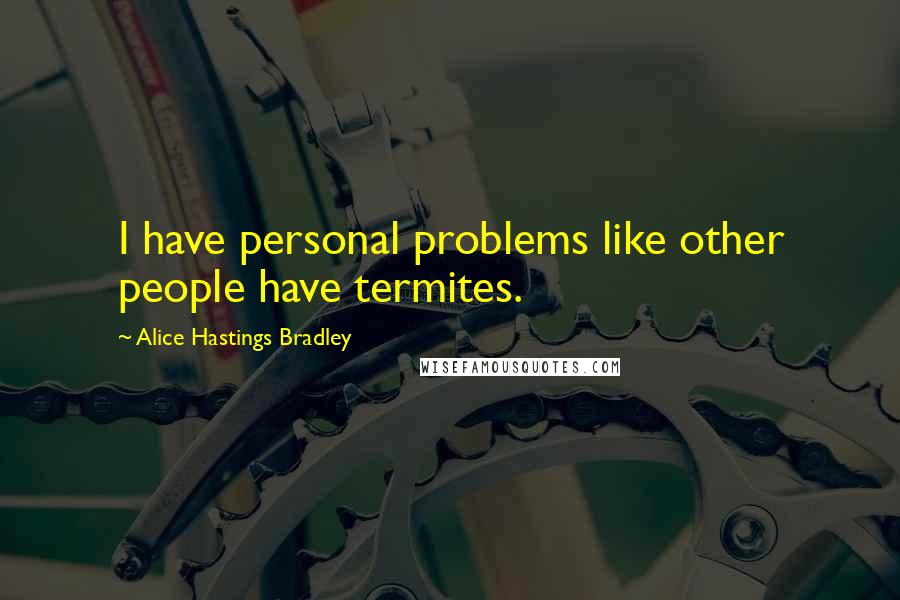 Alice Hastings Bradley Quotes: I have personal problems like other people have termites.