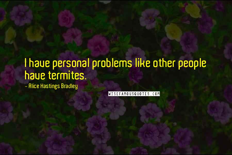 Alice Hastings Bradley Quotes: I have personal problems like other people have termites.