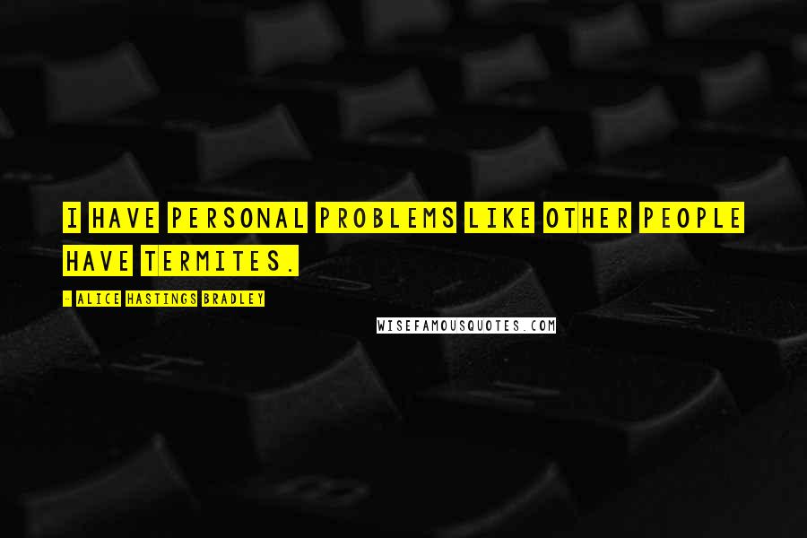 Alice Hastings Bradley Quotes: I have personal problems like other people have termites.