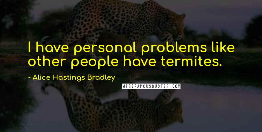 Alice Hastings Bradley Quotes: I have personal problems like other people have termites.