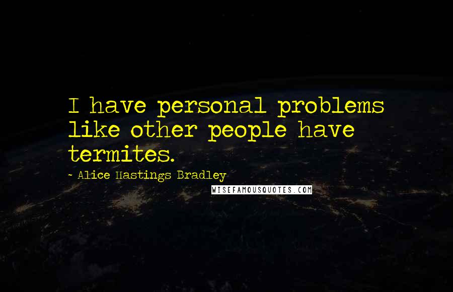 Alice Hastings Bradley Quotes: I have personal problems like other people have termites.