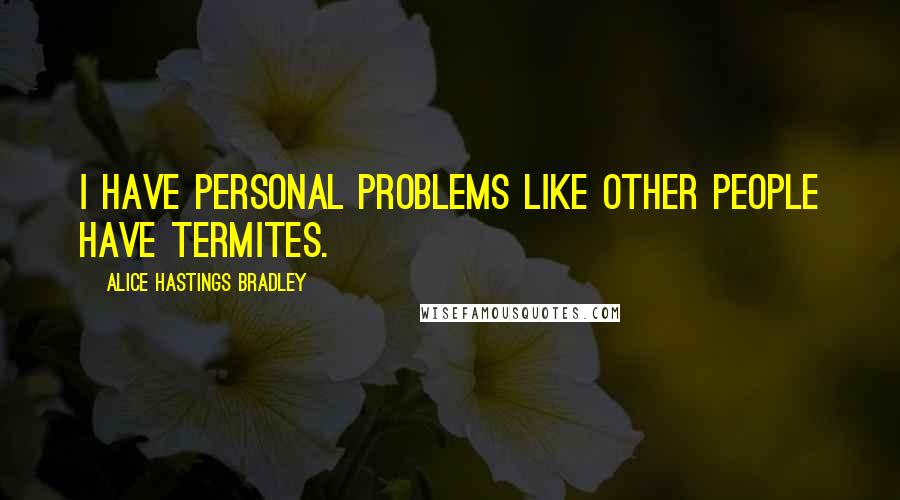 Alice Hastings Bradley Quotes: I have personal problems like other people have termites.