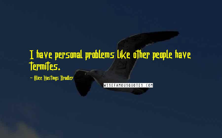 Alice Hastings Bradley Quotes: I have personal problems like other people have termites.