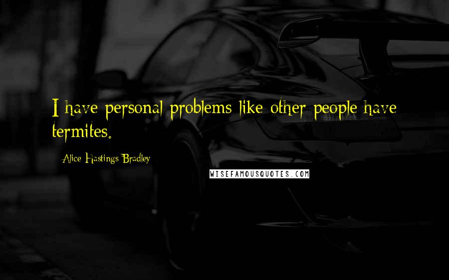 Alice Hastings Bradley Quotes: I have personal problems like other people have termites.