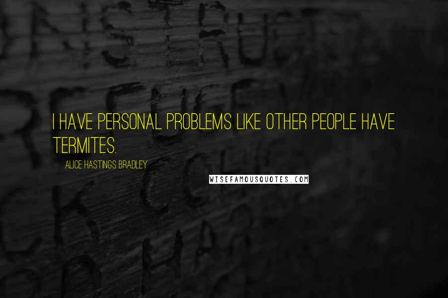 Alice Hastings Bradley Quotes: I have personal problems like other people have termites.