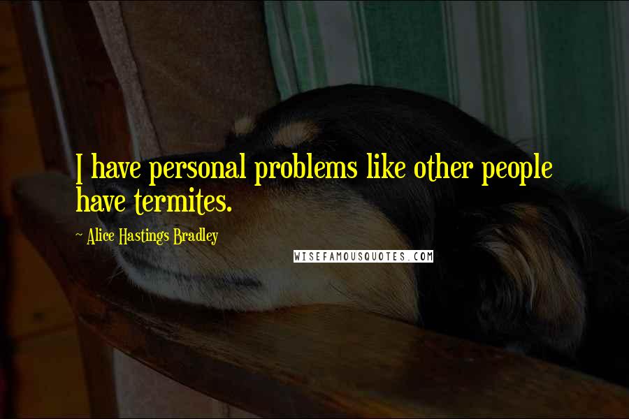 Alice Hastings Bradley Quotes: I have personal problems like other people have termites.