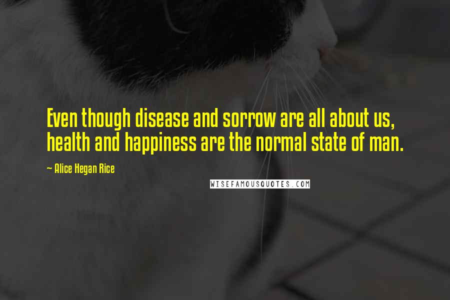 Alice Hegan Rice Quotes: Even though disease and sorrow are all about us, health and happiness are the normal state of man.