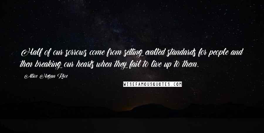 Alice Hegan Rice Quotes: Half of our sorrows come from setting exalted standards for people and then breaking our hearts when they fail to live up to them.