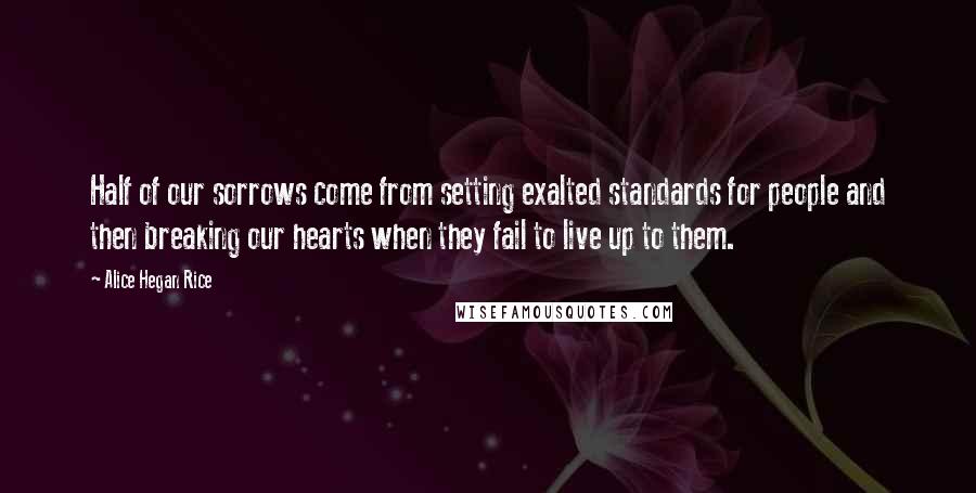 Alice Hegan Rice Quotes: Half of our sorrows come from setting exalted standards for people and then breaking our hearts when they fail to live up to them.