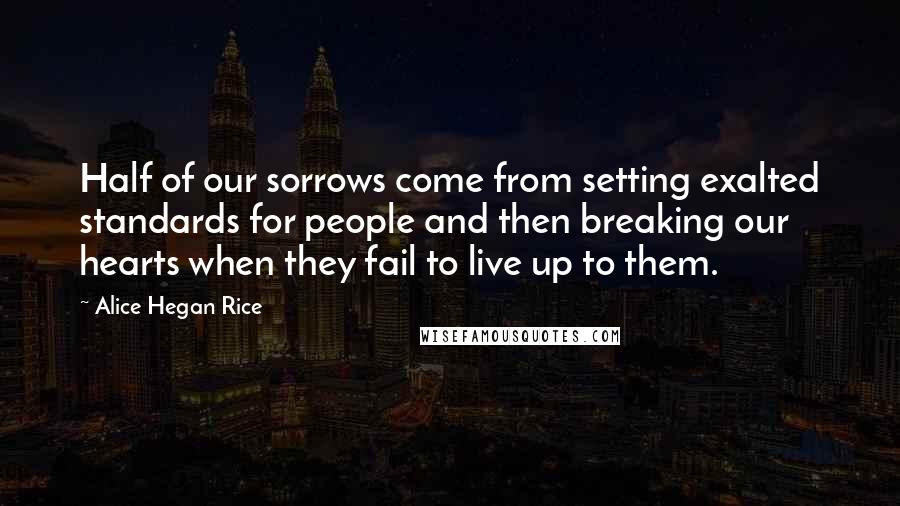 Alice Hegan Rice Quotes: Half of our sorrows come from setting exalted standards for people and then breaking our hearts when they fail to live up to them.