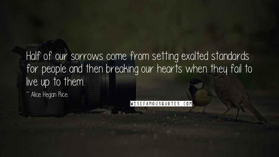 Alice Hegan Rice Quotes: Half of our sorrows come from setting exalted standards for people and then breaking our hearts when they fail to live up to them.