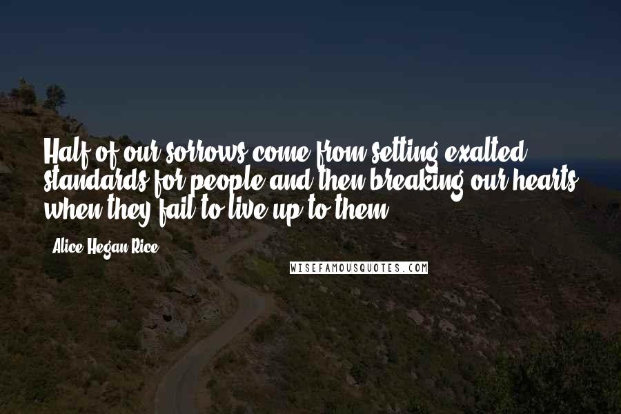 Alice Hegan Rice Quotes: Half of our sorrows come from setting exalted standards for people and then breaking our hearts when they fail to live up to them.