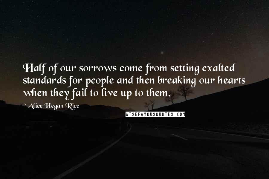 Alice Hegan Rice Quotes: Half of our sorrows come from setting exalted standards for people and then breaking our hearts when they fail to live up to them.