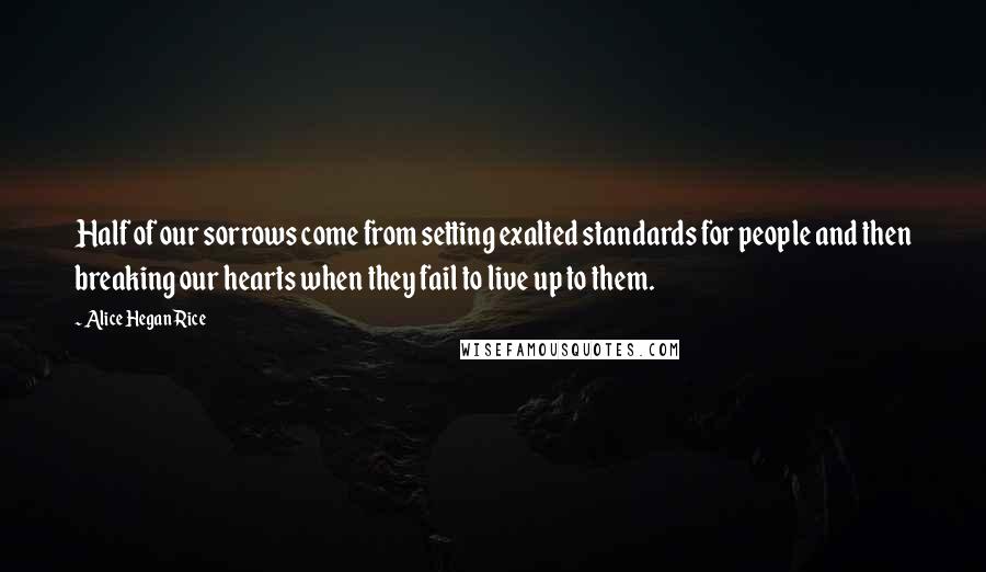 Alice Hegan Rice Quotes: Half of our sorrows come from setting exalted standards for people and then breaking our hearts when they fail to live up to them.