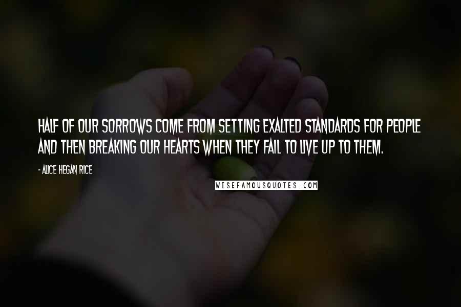 Alice Hegan Rice Quotes: Half of our sorrows come from setting exalted standards for people and then breaking our hearts when they fail to live up to them.